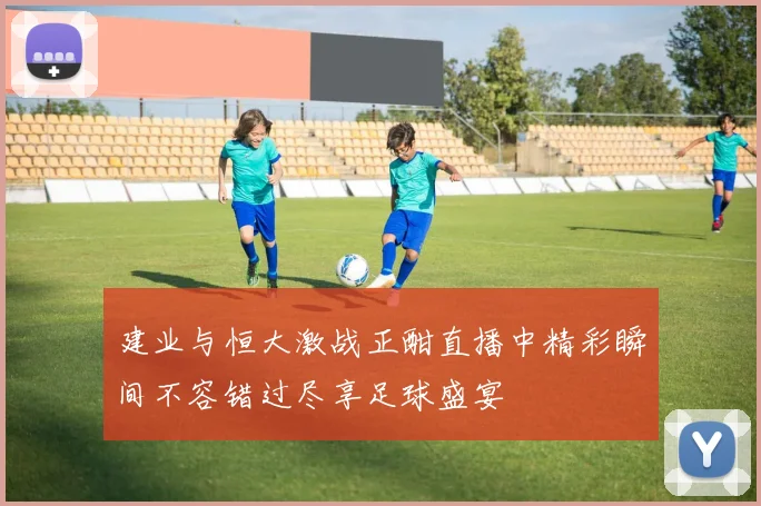 建业与恒大激战正酣直播中精彩瞬间不容错过尽享足球盛宴