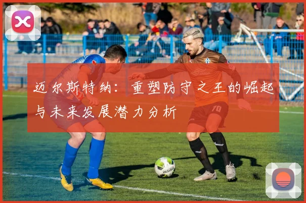 迈尔斯特纳：重塑防守之王的崛起与未来发展潜力分析