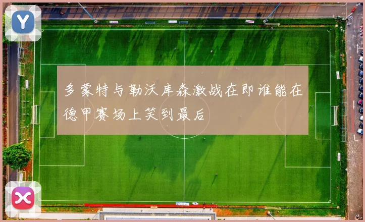 多蒙特与勒沃库森激战在即谁能在德甲赛场上笑到最后