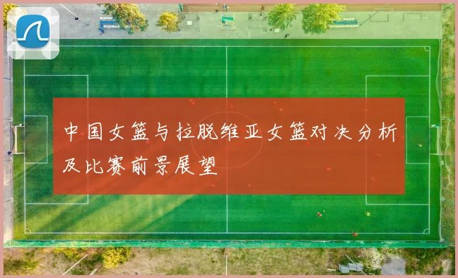 中国女篮与拉脱维亚女篮对决分析及比赛前景展望