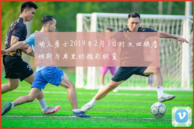 湖人勇士2019年2月3日对决回顾詹姆斯与库里的精彩较量