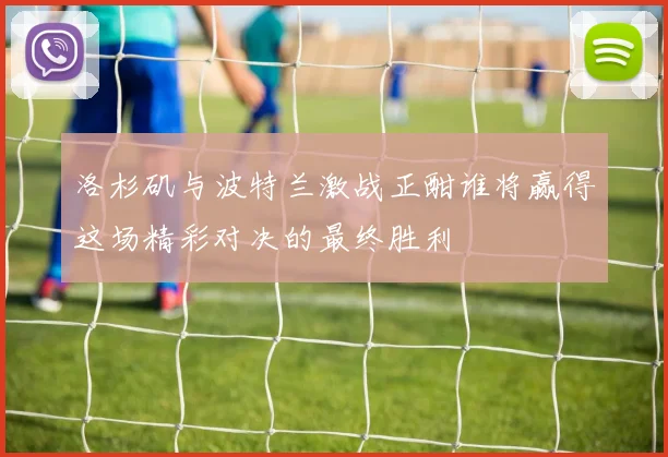 洛杉矶与波特兰激战正酣谁将赢得这场精彩对决的最终胜利