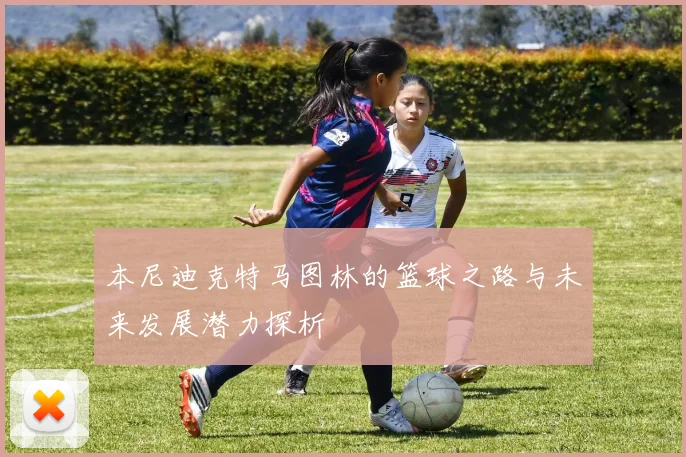 本尼迪克特马图林的篮球之路与未来发展潜力探析