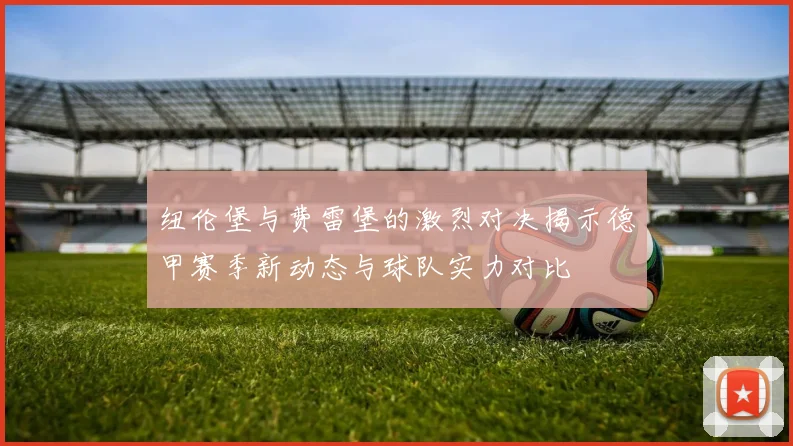 纽伦堡与费雷堡的激烈对决揭示德甲赛季新动态与球队实力对比