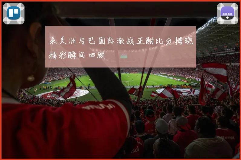 米美洲与巴国际激战正酣比分揭晓精彩瞬间回顾