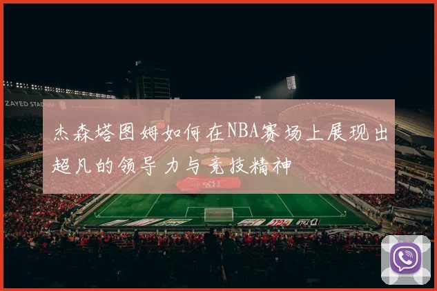 杰森塔图姆如何在NBA赛场上展现出超凡的领导力与竞技精神