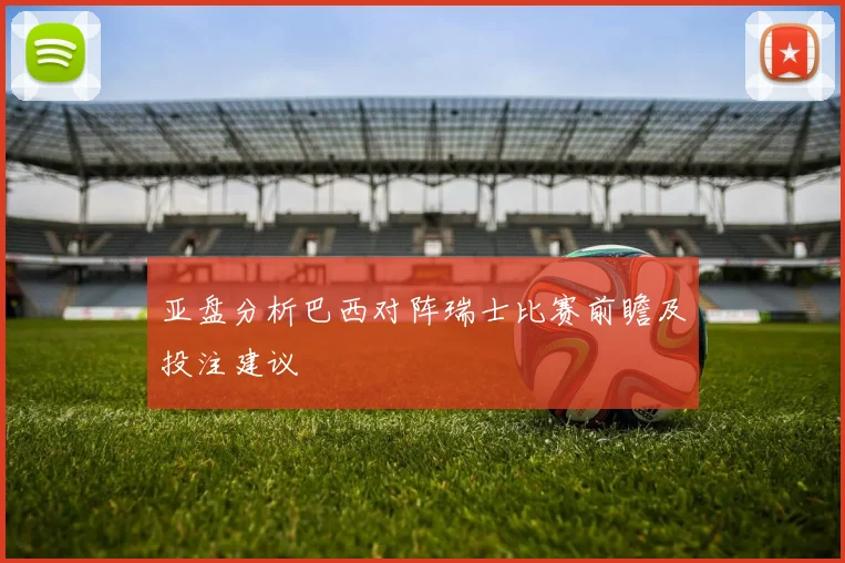 亚盘分析巴西对阵瑞士比赛前瞻及投注建议
