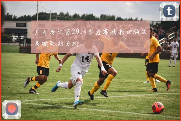 广东与江苏2019季后赛精彩回顾及关键时刻分析