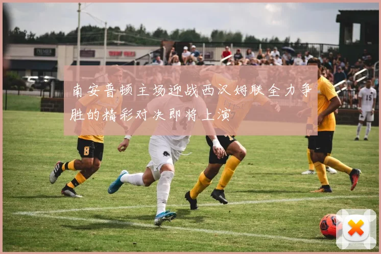 南安普顿主场迎战西汉姆联全力争胜的精彩对决即将上演
