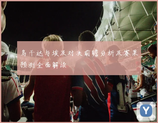 乌干达与埃及对决前瞻分析及赛果预测全面解读