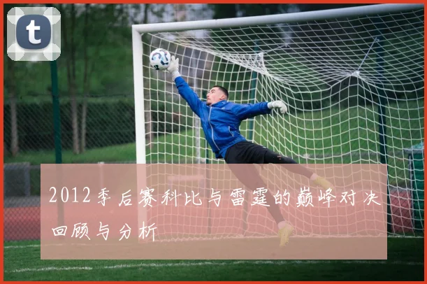2012季后赛科比与雷霆的巅峰对决回顾与分析