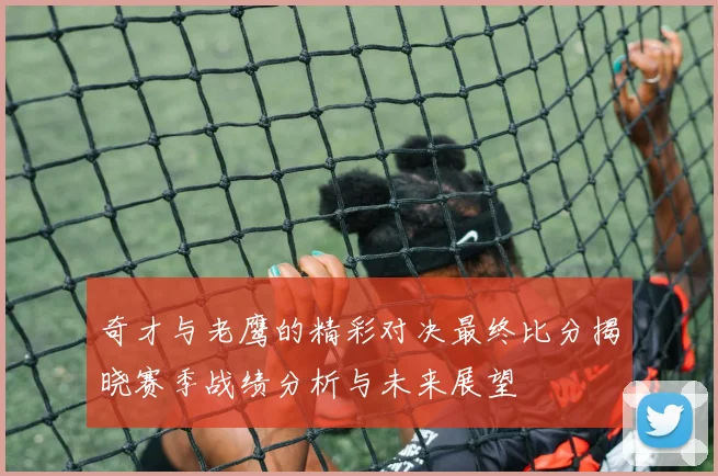 奇才与老鹰的精彩对决最终比分揭晓赛季战绩分析与未来展望