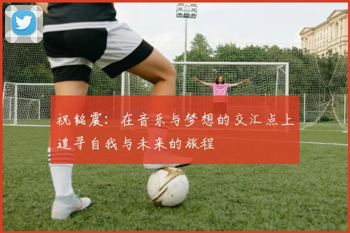 祝铭震：在音乐与梦想的交汇点上追寻自我与未来的旅程
