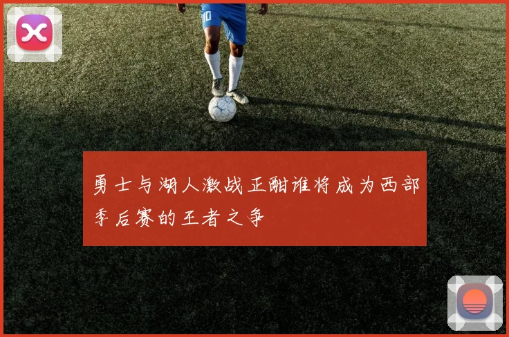 勇士与湖人激战正酣谁将成为西部季后赛的王者之争