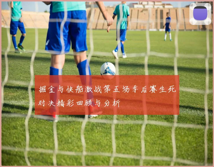 掘金与快船激战第五场季后赛生死对决精彩回顾与分析