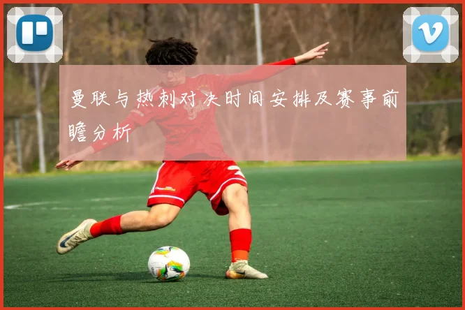 曼联与热刺对决时间安排及赛事前瞻分析